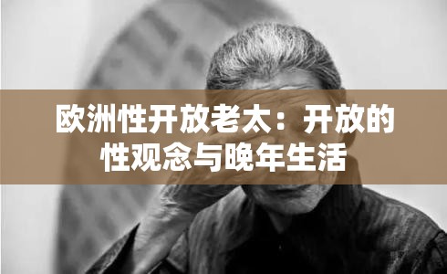 欧洲性开放老太：开放的性观念与晚年生活