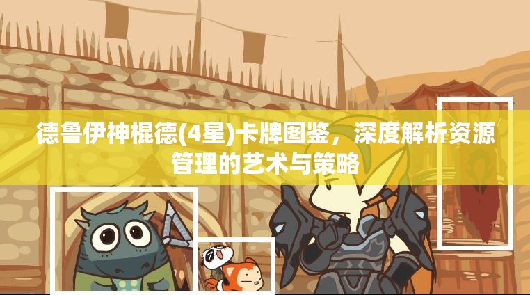 德鲁伊神棍德(4星)卡牌图鉴，深度解析资源管理的艺术与策略