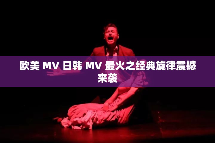 欧美 MV 日韩 MV 最火之经典旋律震撼来袭