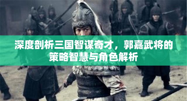 深度剖析三国智谋奇才，郭嘉武将的策略智慧与角色解析