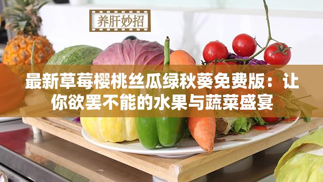 最新草莓樱桃丝瓜绿秋葵免费版：让你欲罢不能的水果与蔬菜盛宴