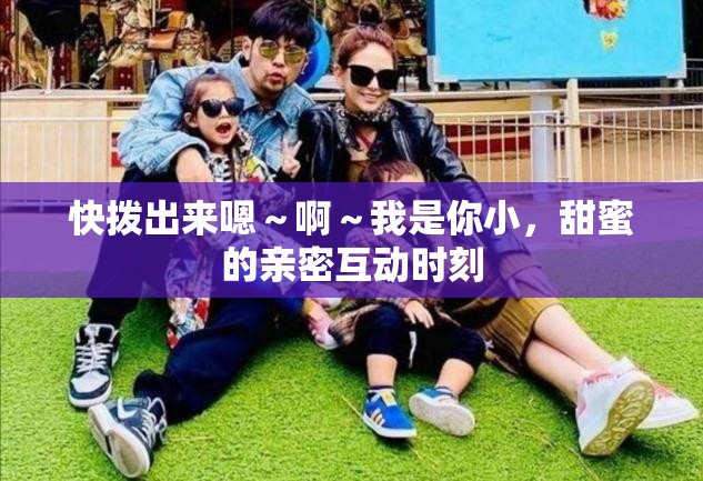 快拨出来嗯～啊～我是你小，甜蜜的亲密互动时刻