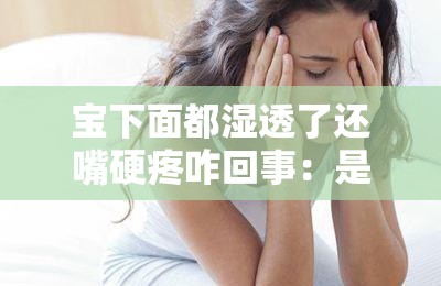 宝下面都湿透了还嘴硬疼咋回事：是疾病信号还是心理因素？