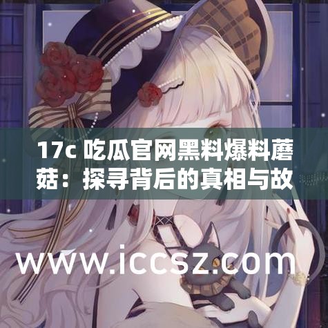 17c 吃瓜官网黑料爆料蘑菇：探寻背后的真相与故事