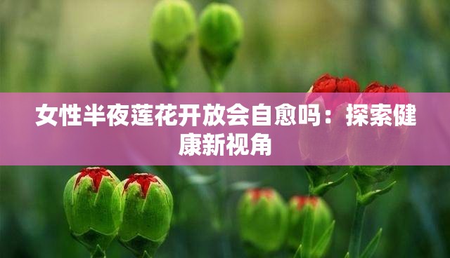 女性半夜莲花开放会自愈吗：探索健康新视角