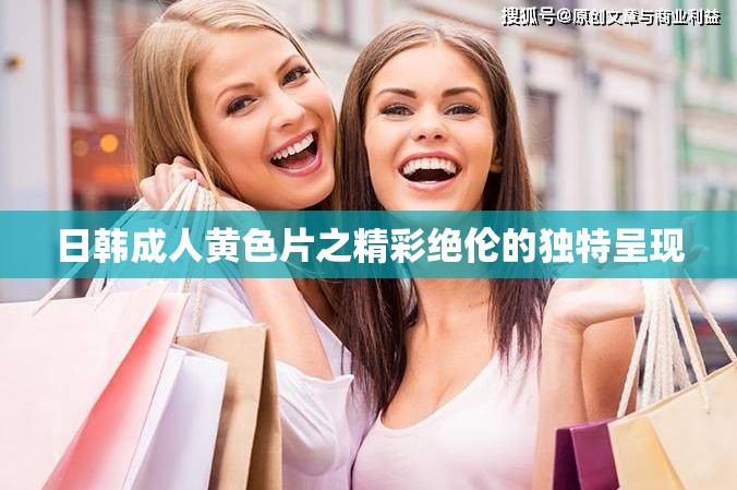 日韩成人黄色片之精彩绝伦的独特呈现