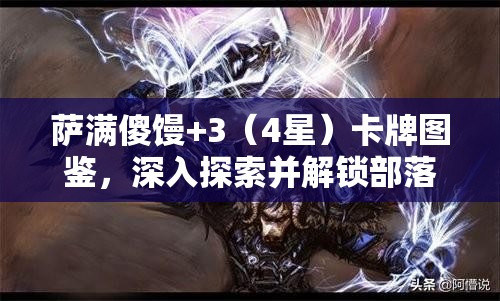 萨满傻馒+3（4星）卡牌图鉴，深入探索并解锁部落灵魂的神秘力量之旅