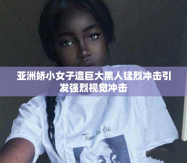 亚洲娇小女子遭巨大黑人猛烈冲击引发强烈视觉冲击