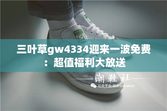三叶草gw4334迎来一波免费：超值福利大放送