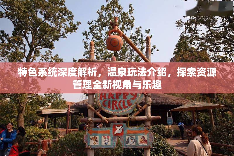 特色系统深度解析，温泉玩法介绍，探索资源管理全新视角与乐趣