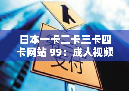 日本一卡二卡三卡四卡网站 99：成人视频的天堂？