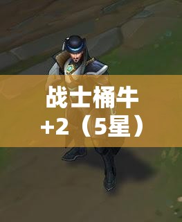 战士桶牛+2（5星）卡牌图鉴深度解析，掌握资源管理的艺术与策略之道