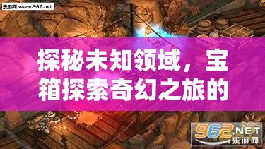 探秘未知领域，宝箱探索奇幻之旅的全面深度解析与揭秘