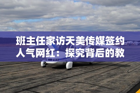 班主任家访天美传媒签约人气网红：探究背后的教育意义