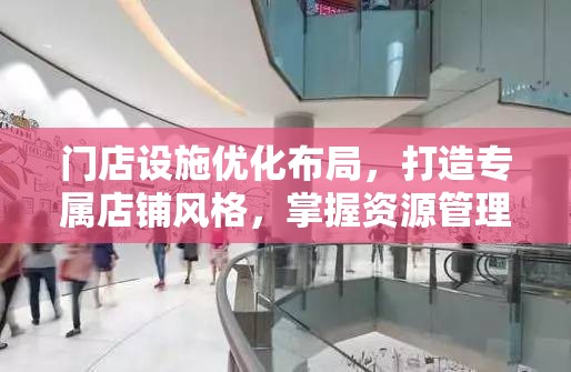 门店设施优化布局，打造专属店铺风格，掌握资源管理的艺术之道