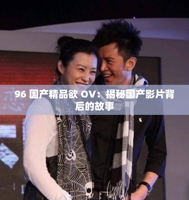 96 国产精品欲 OV：揭秘国产影片背后的故事