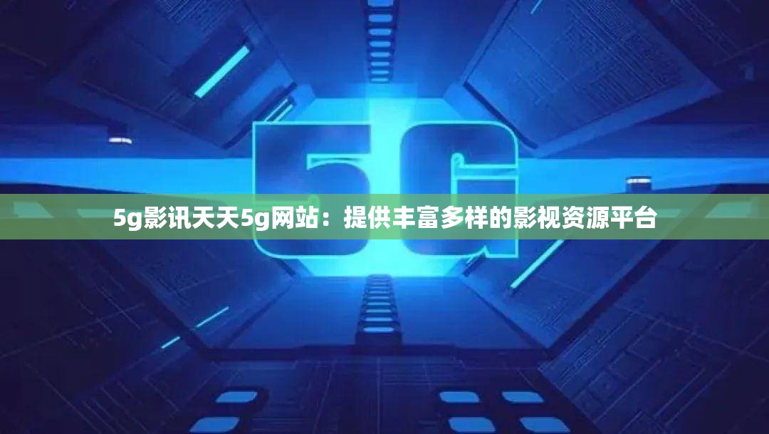 5g影讯天天5g网站：提供丰富多样的影视资源平台