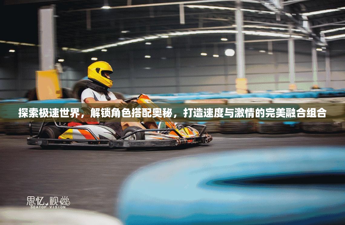 探索极速世界，解锁角色搭配奥秘，打造速度与激情的完美融合组合