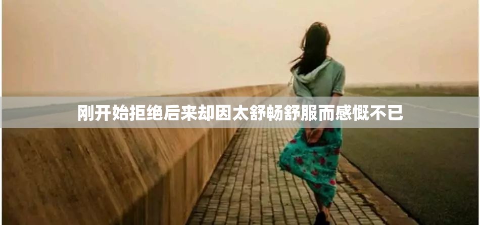 刚开始拒绝后来却因太舒畅舒服而感慨不已