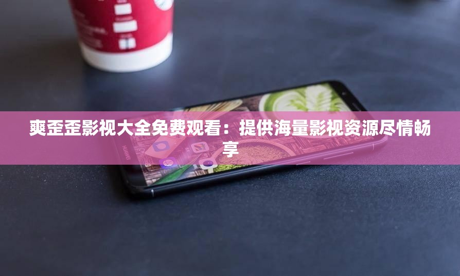 爽歪歪影视大全免费观看：提供海量影视资源尽情畅享