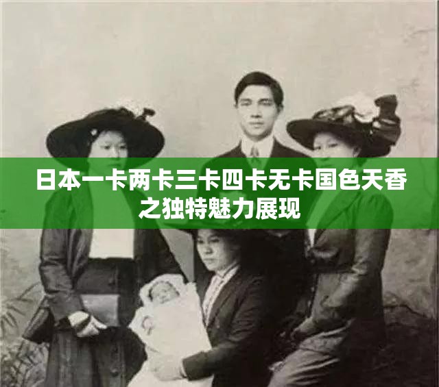 日本一卡两卡三卡四卡无卡国色天香之独特魅力展现