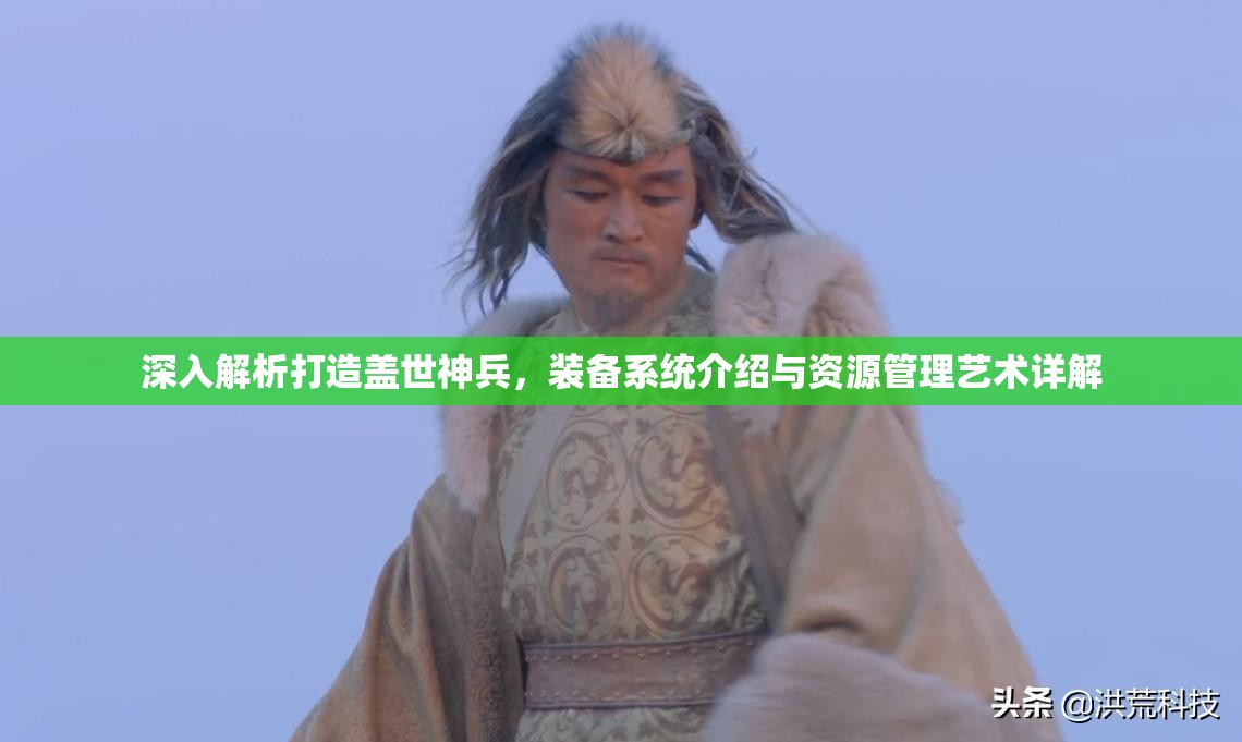 深入解析打造盖世神兵，装备系统介绍与资源管理艺术详解
