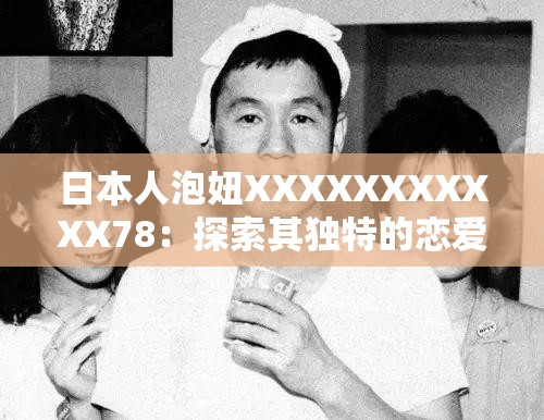 日本人泡妞XXXXXXXXXXX78：探索其独特的恋爱技巧与方式