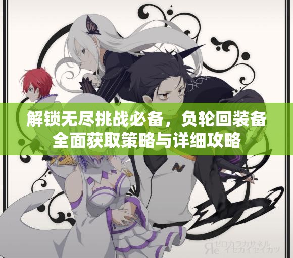 解锁无尽挑战必备，负轮回装备全面获取策略与详细攻略