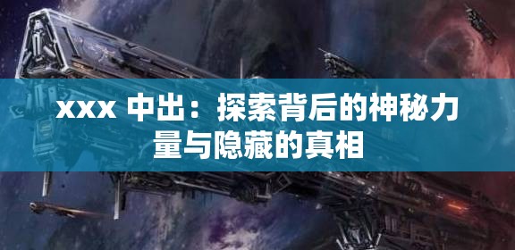 xxx 中出：探索背后的神秘力量与隐藏的真相
