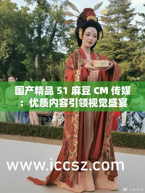 国产精品 51 麻豆 CM 传媒：优质内容引领视觉盛宴