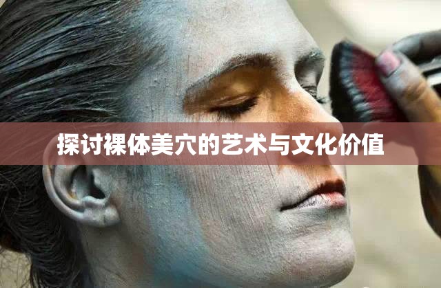 探讨裸体美穴的艺术与文化价值