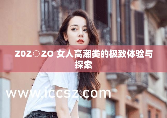 Z0Z○ZO 女人高潮类的极致体验与探索