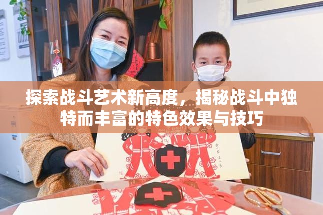 探索战斗艺术新高度，揭秘战斗中独特而丰富的特色效果与技巧