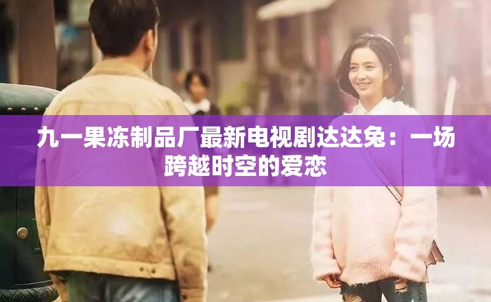 九一果冻制品厂最新电视剧达达兔：一场跨越时空的爱恋