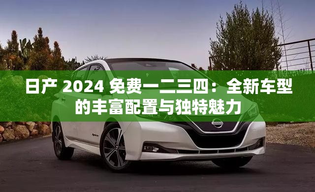 日产 2024 免费一二三四：全新车型的丰富配置与独特魅力