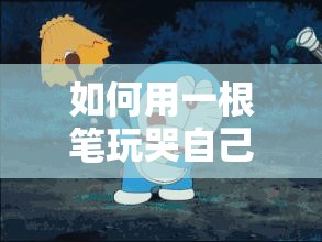 如何用一根笔玩哭自己的奇妙经历探讨
