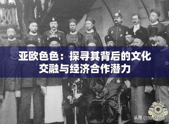 亚欧色色：探寻其背后的文化交融与经济合作潜力