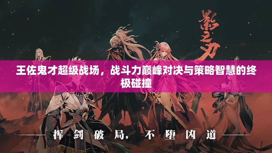 王佐鬼才超级战场，战斗力巅峰对决与策略智慧的终极碰撞