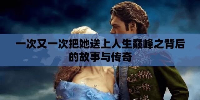 一次又一次把她送上人生巅峰之背后的故事与传奇