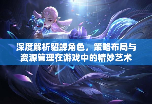 深度解析貂蝉角色，策略布局与资源管理在游戏中的精妙艺术