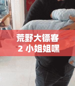 荒野大镖客 2 小姐姐嘿嘿怎么开始：深度解析与探索指南