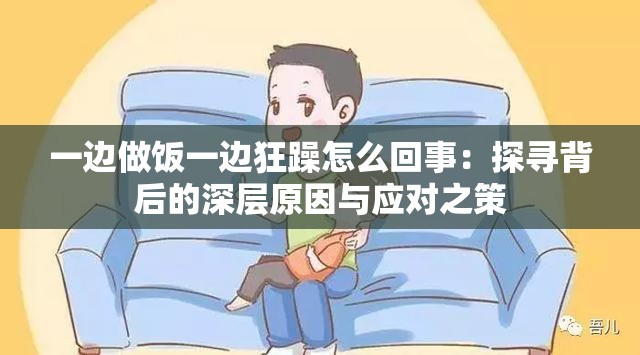 一边做饭一边狂躁怎么回事：探寻背后的深层原因与应对之策