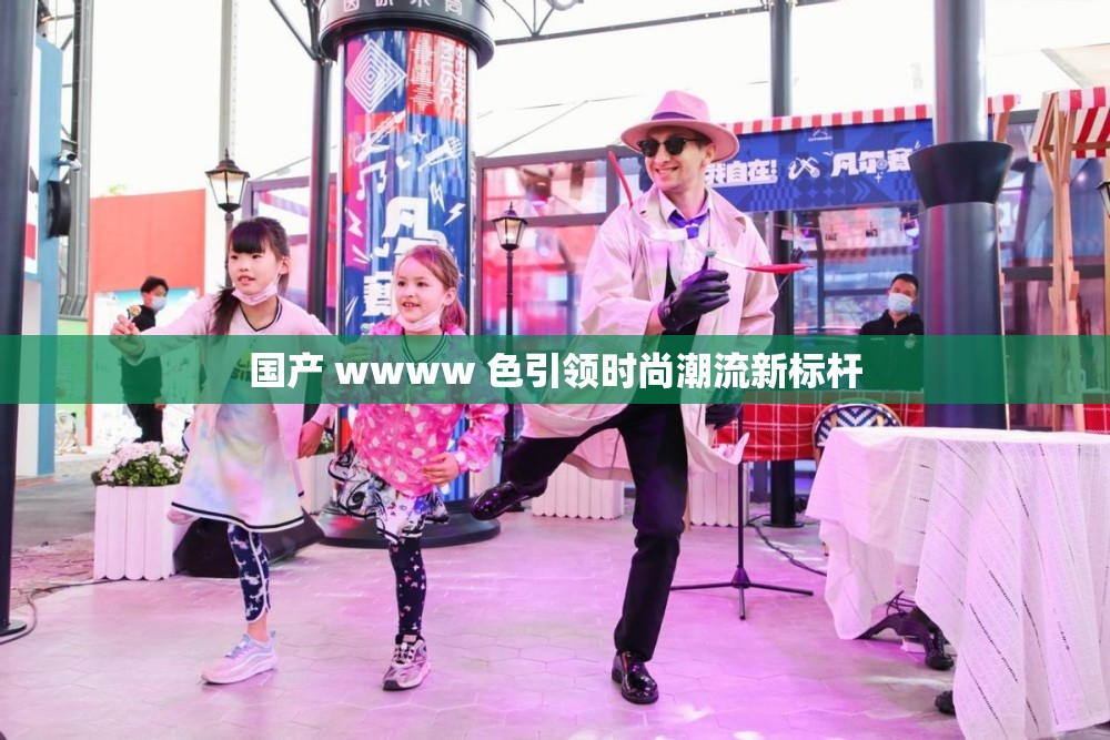 国产 wwww 色引领时尚潮流新标杆