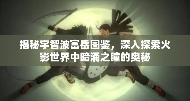 揭秘宇智波富岳图鉴，深入探索火影世界中暗涌之瞳的奥秘