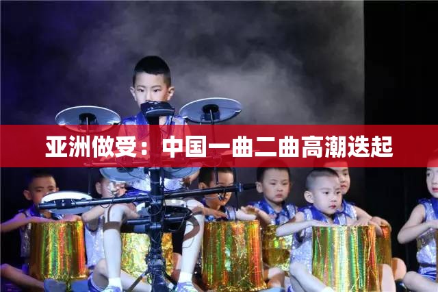 亚洲做受：中国一曲二曲高潮迭起