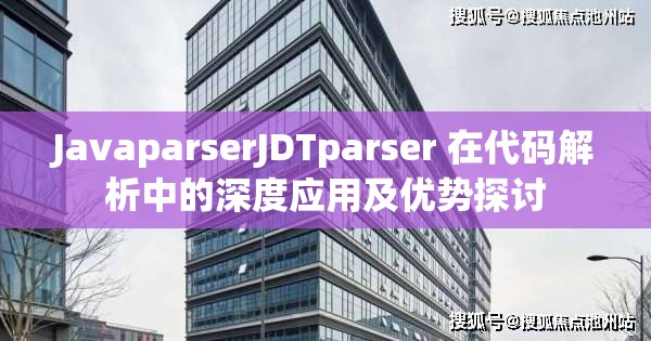 JavaparserJDTparser 在代码解析中的深度应用及优势探讨