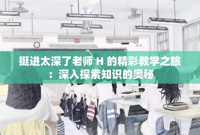 挺进太深了老师 H 的精彩教学之旅：深入探索知识的奥秘