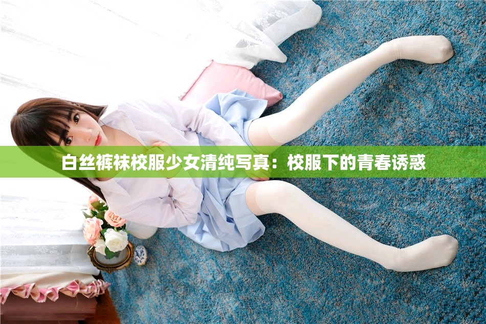 白丝裤袜校服少女清纯写真：校服下的青春诱惑