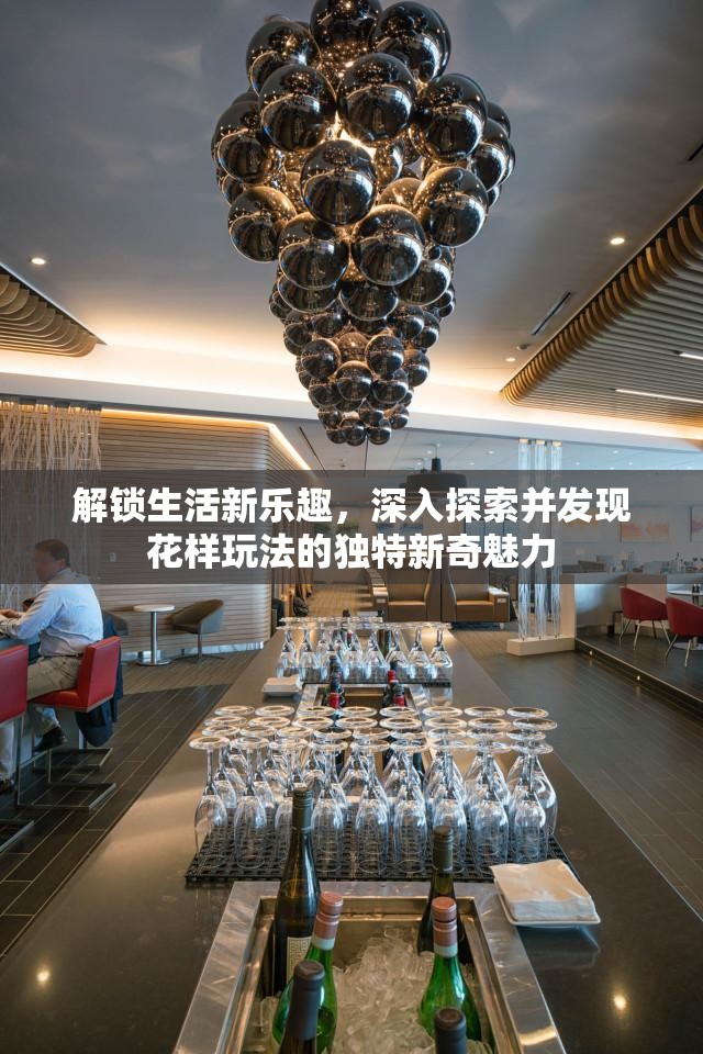 解锁生活新乐趣，深入探索并发现花样玩法的独特新奇魅力