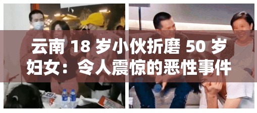 云南 18 岁小伙折磨 50 岁妇女：令人震惊的恶性事件背后真相待查